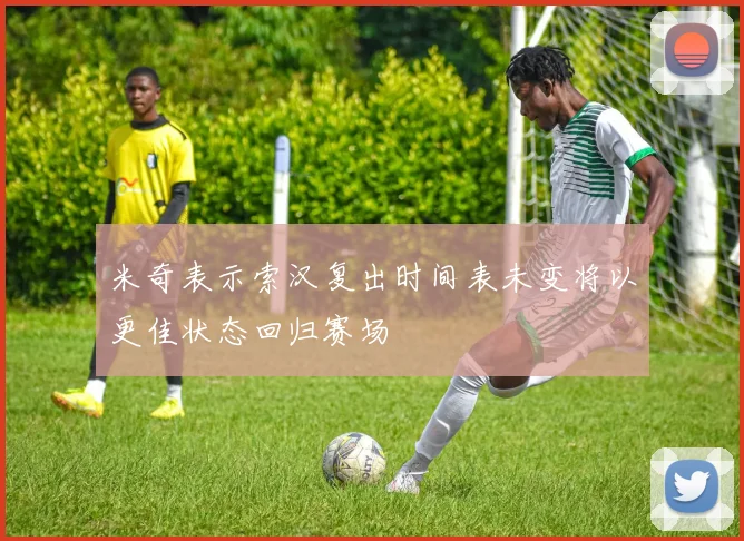 米奇表示索汉复出时间表未变将以更佳状态回归赛场