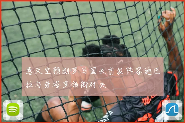 意天空预测罗马国米首发阵容迪巴拉与劳塔罗领衔对决