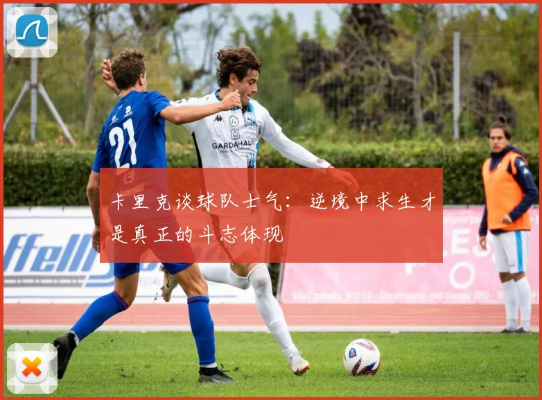 卡里克谈球队士气：逆境中求生才是真正的斗志体现