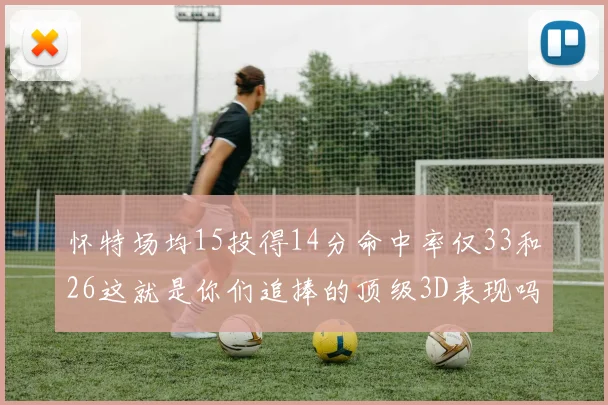 怀特场均15投得14分命中率仅33和26这就是你们追捧的顶级3D表现吗