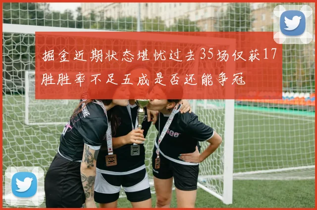 掘金近期状态堪忧过去35场仅获17胜胜率不足五成是否还能争冠