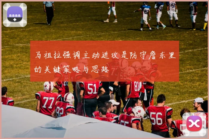马祖拉强调主动进攻是防守詹东里的关键策略与思路