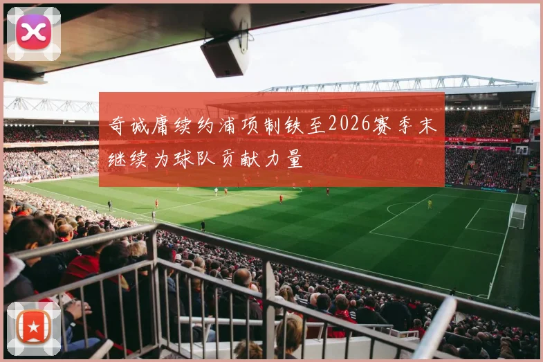 奇诚庸续约浦项制铁至2026赛季末继续为球队贡献力量