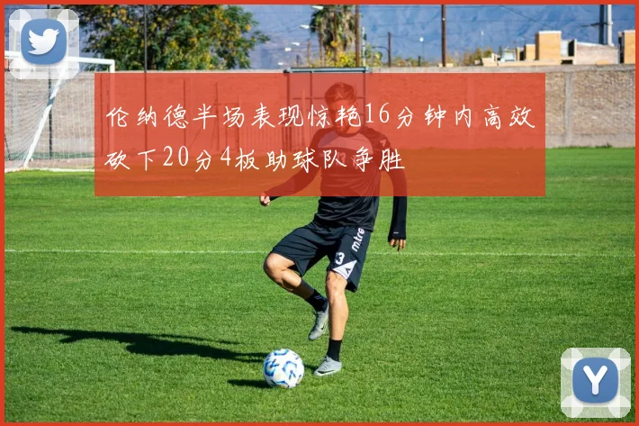 伦纳德半场表现惊艳16分钟内高效砍下20分4板助球队争胜