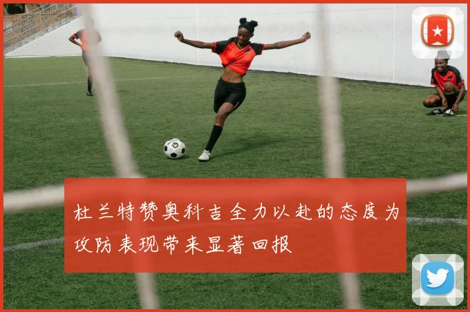 杜兰特赞奥科吉全力以赴的态度为攻防表现带来显著回报