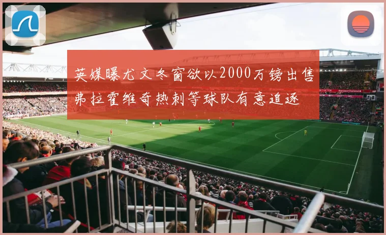 英媒曝尤文冬窗欲以2000万镑出售弗拉霍维奇热刺等球队有意追逐