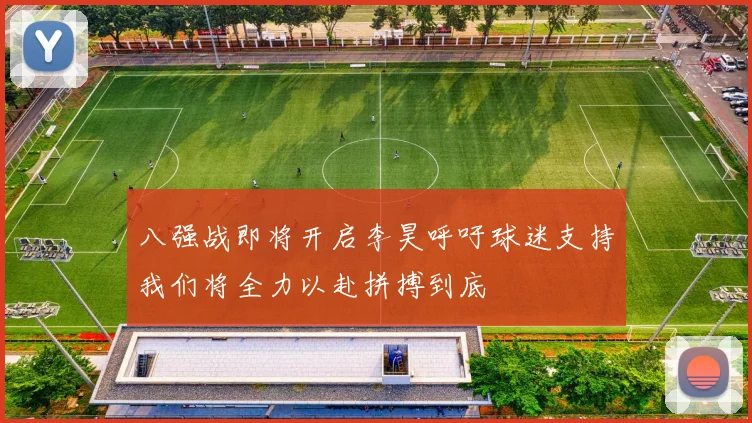 八强战即将开启李昊呼吁球迷支持我们将全力以赴拼搏到底