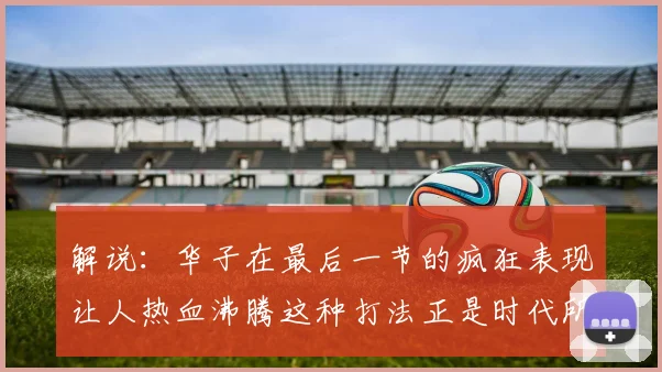 解说：华子在最后一节的疯狂表现让人热血沸腾这种打法正是时代所需