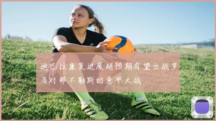 迪巴拉康复进展超预期有望出战罗马对那不勒斯的意甲大战