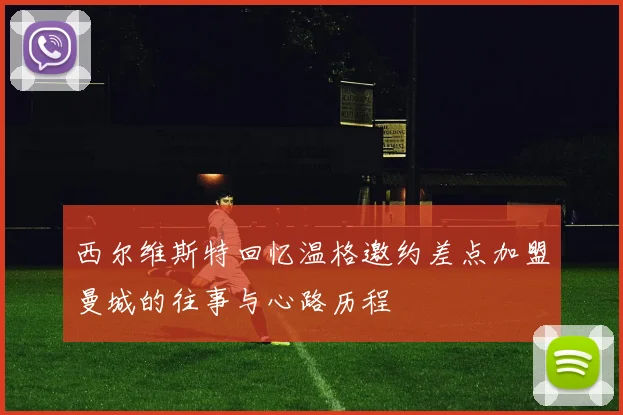 西尔维斯特回忆温格邀约差点加盟曼城的往事与心路历程