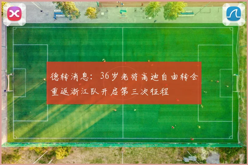 德转消息：36岁老将高迪自由转会重返浙江队开启第三次征程