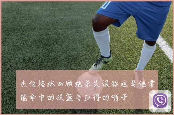 杰伦格林回顾绝杀失误称这是他常能命中的投篮与应得的哨子
