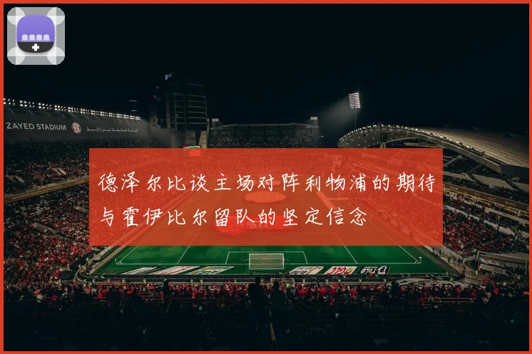 德泽尔比谈主场对阵利物浦的期待与霍伊比尔留队的坚定信念