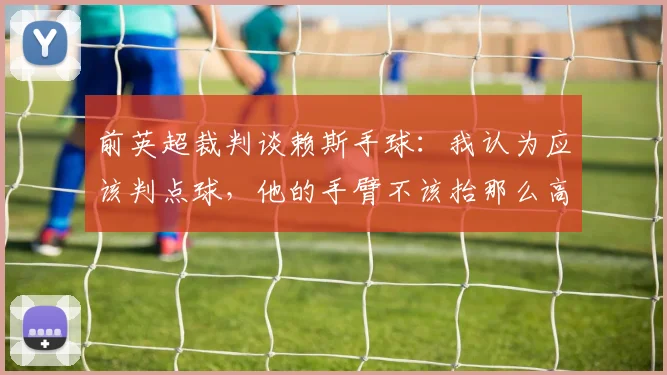 前英超裁判谈赖斯手球：我认为应该判点球，他的手臂不该抬那么高