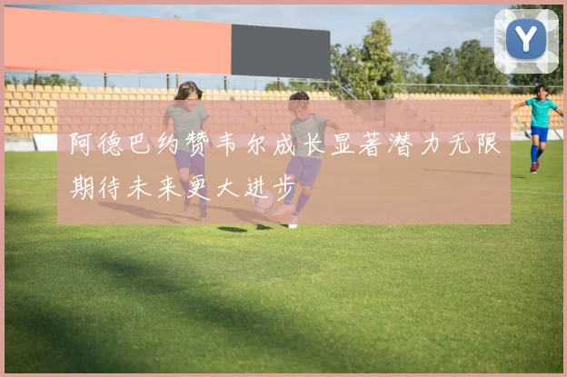 阿德巴约赞韦尔成长显著潜力无限期待未来更大进步