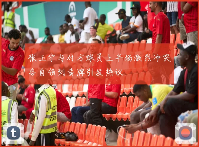 张玉宁与对方球员上半场激烈冲突各自领到黄牌引发热议