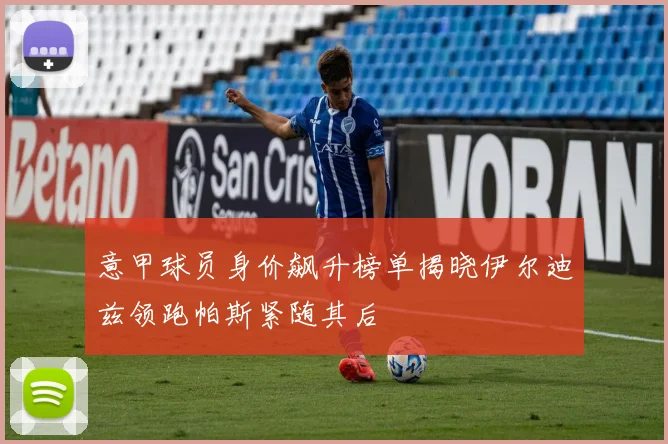 意甲球员身价飙升榜单揭晓伊尔迪兹领跑帕斯紧随其后