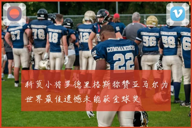 科莫小将罗德里格斯称赞亚马尔为世界最佳遗憾未能获金球奖