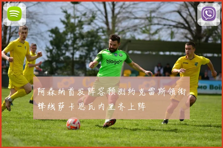 阿森纳首发阵容预测约克雷斯领衔锋线萨卡恩瓦内里齐上阵