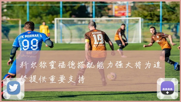 科尔称霍福德搭配能力强大将为追梦提供重要支持