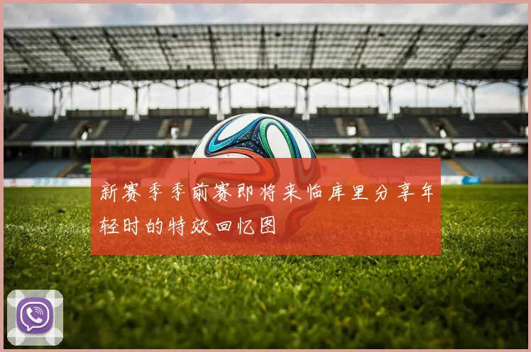 新赛季季前赛即将来临库里分享年轻时的特效回忆图