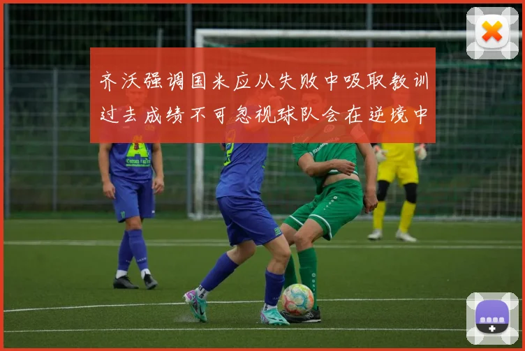 齐沃强调国米应从失败中吸取教训过去成绩不可忽视球队会在逆境中反弹