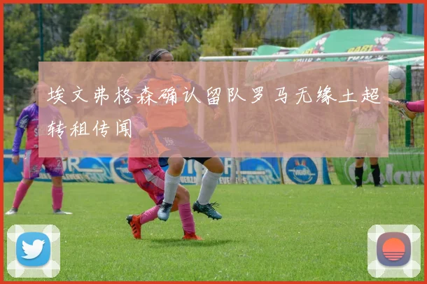 埃文弗格森确认留队罗马无缘土超转租传闻