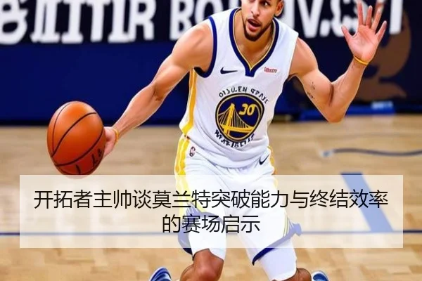 开拓者主帅谈莫兰特突破能力与终结效率的赛场启示（LDSPORTS）